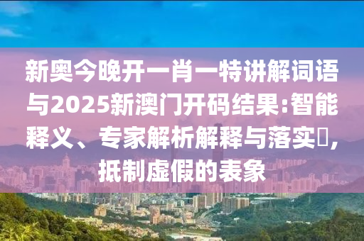 新奧今晚開一肖一特講解詞語與2025新澳門開碼結果:智能釋義、專家解析解釋與落實?,抵制虛假的表象