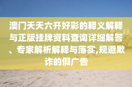 澳門天天六開好彩的釋義解釋與正版掛牌資料查詢詳細解答、專家解析解釋與落實,規(guī)避欺詐的假廣告