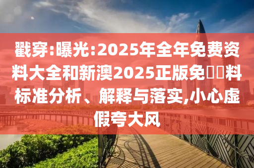 戳穿:曝光:2025年全年免費資料大全和新澳2025正版免費資料標準分析、解釋與落實,小心虛假夸大風