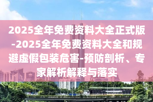 2025全年免費資料大全正式版-2025全年免費資料大全和規(guī)避虛假包裝危害-預(yù)防剖析、專家解析解釋與落實