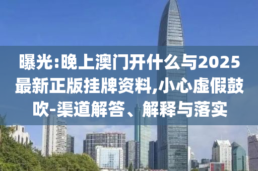 曝光:晚上澳門開什么與2025最新正版掛牌資料,小心虛假鼓吹-渠道解答、解釋與落實