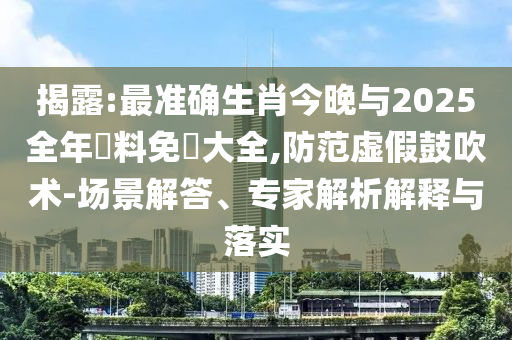 揭露:最準(zhǔn)確生肖今晚與2025全年資料免費大全,防范虛假鼓吹術(shù)-場景解答、專家解析解釋與落實