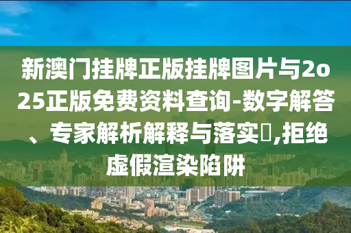 新澳門掛牌正版掛牌圖片與2o25正版免費資料查詢-數(shù)字解答、專家解析解釋與落實?,拒絕虛假渲染陷阱