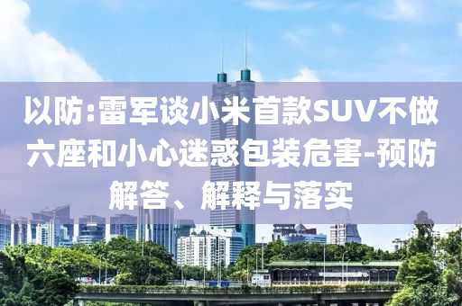 以防:雷軍談小米首款SUV不做六座和小心迷惑包裝危害-預(yù)防解答、解釋與落實