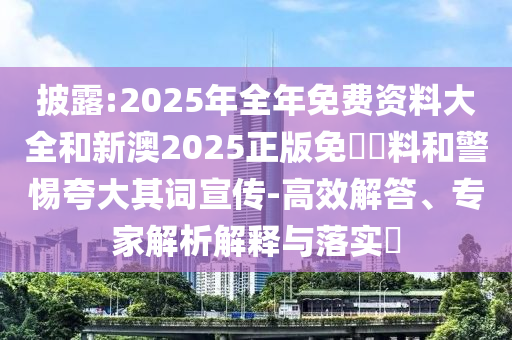 披露:2025年全年免費(fèi)資料大全和新澳2025正版免費(fèi)資料和警惕夸大其詞宣傳-高效解答、專家解析解釋與落實(shí)?