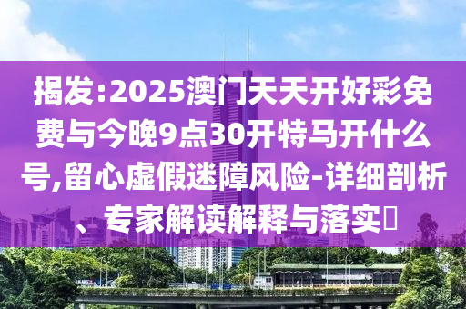 揭發(fā):2025澳門天天開好彩免費與今晚9點30開特馬開什么號,留心虛假迷障風險-詳細剖析、專家解讀解釋與落實?