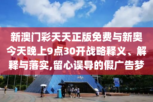新澳門彩天天正版免費與新奧今天晚上9點30開戰(zhàn)略釋義、解釋與落實,留心誤導的假廣告夢