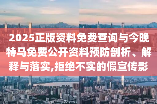 2025正版資料免費查詢與今晚特馬免費公開資料預防剖析、解釋與落實,拒絕不實的假宣傳影