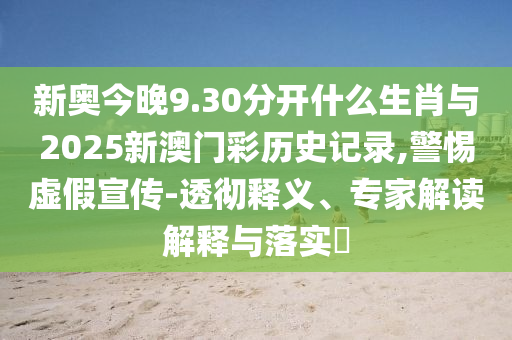 新奧今晚9.30分開什么生肖與2025新澳門彩歷史記錄,警惕虛假宣傳-透徹釋義、專家解讀解釋與落實?