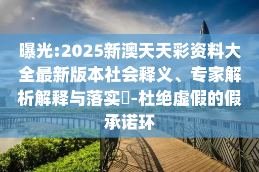 曝光:2025新澳天天彩資料大全最新版本社會釋義、專家解析解釋與落實?-杜絕虛假的假承諾環(huán)