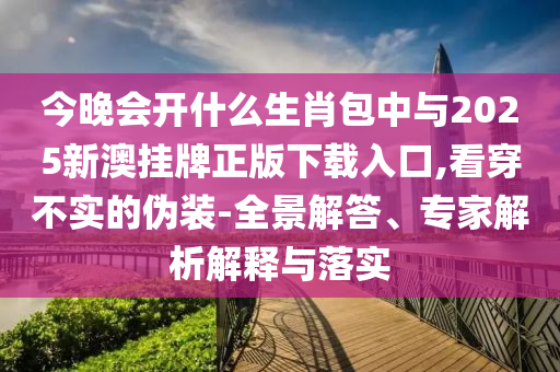 今晚會開什么生肖包中與2025新澳掛牌正版下載入口,看穿不實的偽裝-全景解答、專家解析解釋與落實
