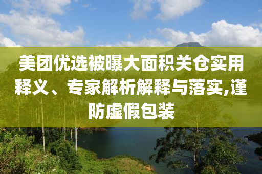美團(tuán)優(yōu)選被曝大面積關(guān)倉實(shí)用釋義、專家解析解釋與落實(shí),謹(jǐn)防虛假包裝