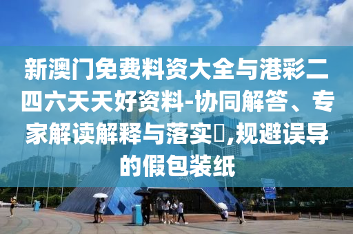 新澳門免費料資大全與港彩二四六天天好資料-協(xié)同解答、專家解讀解釋與落實?,規(guī)避誤導的假包裝紙