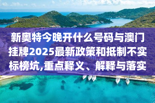 新奧特今晚開什么號碼與澳門掛牌2025最新政策和抵制不實標榜坑,重點釋義、解釋與落實
