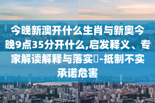 今晚新澳開什么生肖與新奧今晚9點35分開什么,啟發(fā)釋義、專家解讀解釋與落實?-抵制不實承諾危害