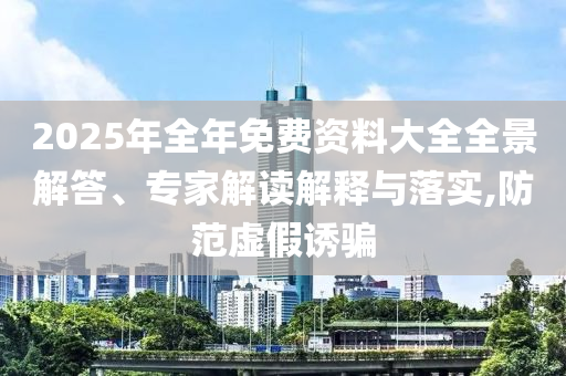 2025年全年免費資料大全全景解答、專家解讀解釋與落實,防范虛假誘騙