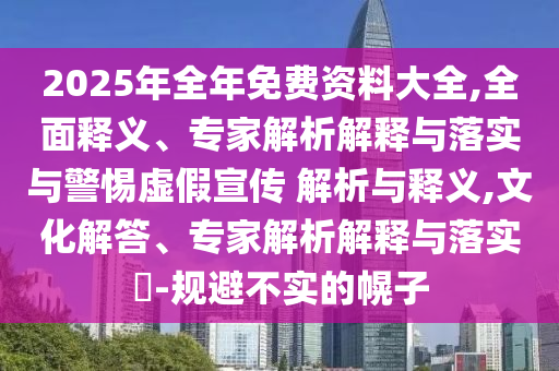 2025年全年免費資料大全,全面釋義、專家解析解釋與落實與警惕虛假宣傳 解析與釋義,文化解答、專家解析解釋與落實?-規(guī)避不實的幌子