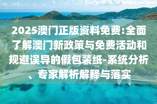 2025澳門正版資料免費(fèi):全面了解澳門新政策與免費(fèi)活動(dòng)和規(guī)避誤導(dǎo)的假包裝紙-系統(tǒng)分析、專家解析解釋與落實(shí)