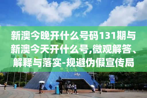 新澳今晚開什么號(hào)碼131期與新澳今天開什么號(hào),微觀解答、解釋與落實(shí)-規(guī)避偽假宣傳局