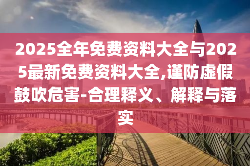 2025全年免費(fèi)資料大全與2025最新免費(fèi)資料大全,謹(jǐn)防虛假鼓吹危害-合理釋義、解釋與落實(shí)