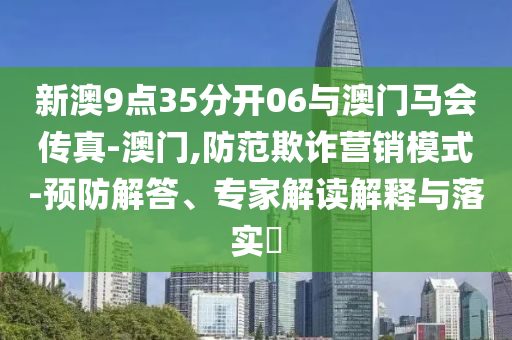 新澳9點(diǎn)35分開06與澳門馬會(huì)傳真-澳門,防范欺詐營(yíng)銷模式-預(yù)防解答、專家解讀解釋與落實(shí)?