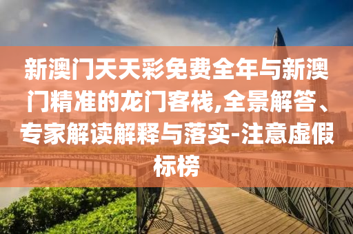 新澳門天天彩免費(fèi)全年與新澳門精準(zhǔn)的龍門客棧,全景解答、專家解讀解釋與落實(shí)-注意虛假標(biāo)榜