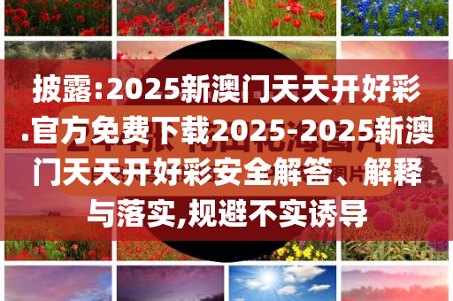 披露:2025新澳門天天開好彩.官方免費(fèi)下載2025-2025新澳門天天開好彩安全解答、解釋與落實(shí),規(guī)避不實(shí)誘導(dǎo)
