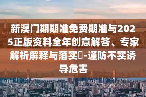 新澳門期期準(zhǔn)免費(fèi)期準(zhǔn)與2025正版資料全年創(chuàng)意解答、專家解析解釋與落實(shí)?-謹(jǐn)防不實(shí)誘導(dǎo)危害