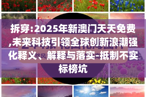 拆穿:2025年新澳門天天免費(fèi),未來科技引領(lǐng)全球創(chuàng)新浪潮強(qiáng)化釋義、解釋與落實(shí)-抵制不實(shí)標(biāo)榜坑