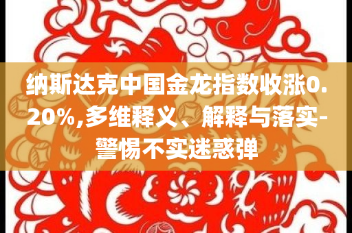 納斯達克中國金龍指數(shù)收漲0.20%,多維釋義、解釋與落實-警惕不實迷惑彈