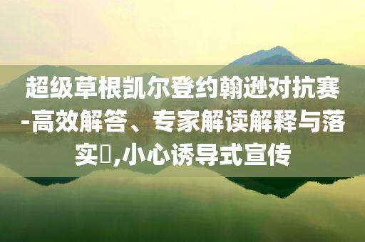 超級草根凱爾登約翰遜對抗賽-高效解答、專家解讀解釋與落實?,小心誘導(dǎo)式宣傳