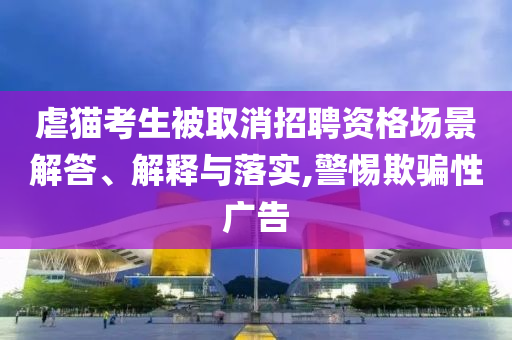 虐貓考生被取消招聘資格場景解答、解釋與落實,警惕欺騙性廣告