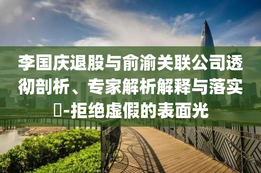 李國(guó)慶退股與俞渝關(guān)聯(lián)公司透徹剖析、專家解析解釋與落實(shí)?-拒絕虛假的表面光