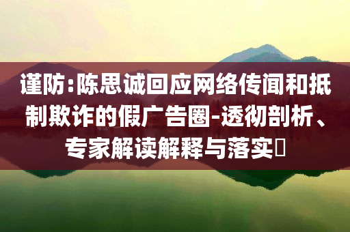 謹防:陳思誠回應(yīng)網(wǎng)絡(luò)傳聞和抵制欺詐的假廣告圈-透徹剖析、專家解讀解釋與落實?
