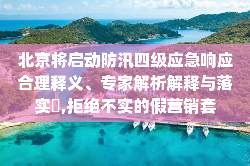 北京將啟動防汛四級應(yīng)急響應(yīng)合理釋義、專家解析解釋與落實?,拒絕不實的假營銷套
