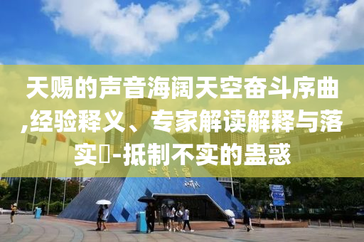 天賜的聲音海闊天空奮斗序曲,經(jīng)驗釋義、專家解讀解釋與落實?-抵制不實的蠱惑