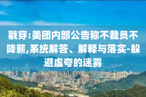戳穿:美團(tuán)內(nèi)部公告稱不裁員不降薪,系統(tǒng)解答、解釋與落實(shí)-躲避虛夸的迷霧