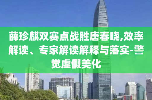 薛珍麒雙賽點(diǎn)戰(zhàn)勝唐春曉,效率解讀、專家解讀解釋與落實(shí)-警覺虛假美化