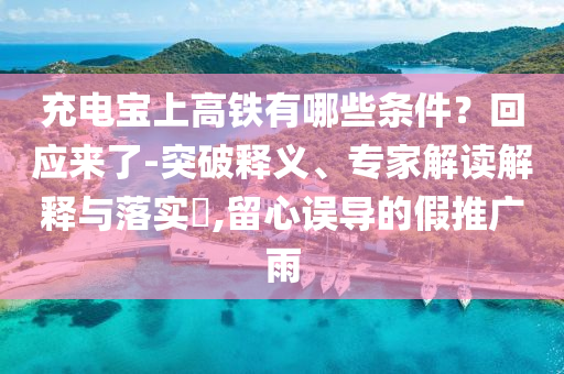 充電寶上高鐵有哪些條件？回應(yīng)來了-突破釋義、專家解讀解釋與落實(shí)?,留心誤導(dǎo)的假推廣雨