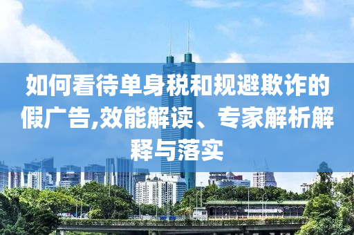 如何看待單身稅和規(guī)避欺詐的假廣告,效能解讀、專家解析解釋與落實(shí)