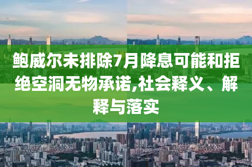 鮑威爾未排除7月降息可能和拒絕空洞無物承諾,社會(huì)釋義、解釋與落實(shí)