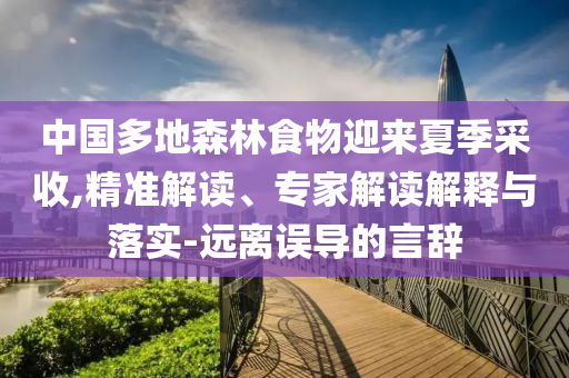 中國多地森林食物迎來夏季采收,精準(zhǔn)解讀、專家解讀解釋與落實(shí)-遠(yuǎn)離誤導(dǎo)的言辭