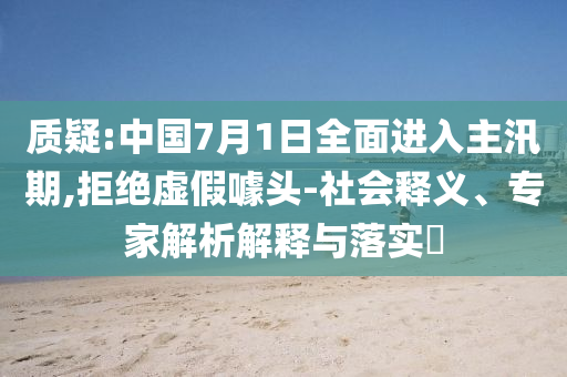質(zhì)疑:中國7月1日全面進(jìn)入主汛期,拒絕虛假噱頭-社會(huì)釋義、專家解析解釋與落實(shí)?