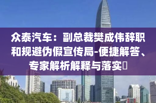 眾泰汽車：副總裁樊成偉辭職和規(guī)避偽假宣傳局-便捷解答、專家解析解釋與落實(shí)?