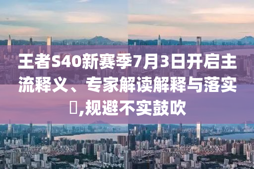 王者S40新賽季7月3日開(kāi)啟主流釋義、專家解讀解釋與落實(shí)?,規(guī)避不實(shí)鼓吹