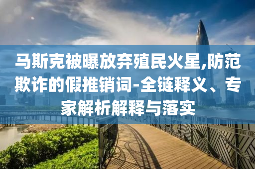 馬斯克被曝放棄殖民火星,防范欺詐的假推銷(xiāo)詞-全鏈釋義、專家解析解釋與落實(shí)