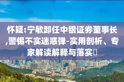 懷疑:寧敏卸任中銀證券董事長(zhǎng),警惕不實(shí)迷惑彈-實(shí)用剖析、專家解讀解釋與落實(shí)?
