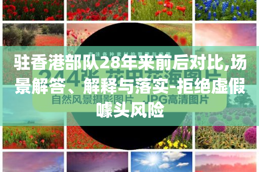 駐香港部隊28年來前后對比,場景解答、解釋與落實-拒絕虛假噱頭風(fēng)險