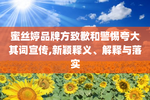 蜜絲婷品牌方致歉和警惕夸大其詞宣傳,新穎釋義、解釋與落實