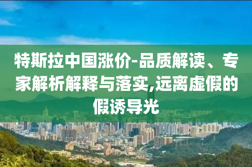特斯拉中國漲價-品質(zhì)解讀、專家解析解釋與落實,遠(yuǎn)離虛假的假誘導(dǎo)光
